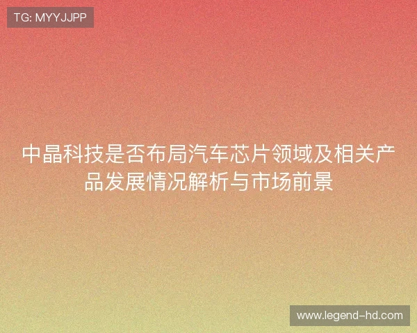 中晶科技是否布局汽车芯片领域及相关产品发展情况解析与市场前景