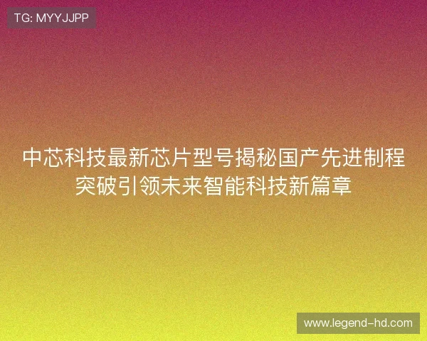 中芯科技最新芯片型号揭秘国产先进制程突破引领未来智能科技新篇章
